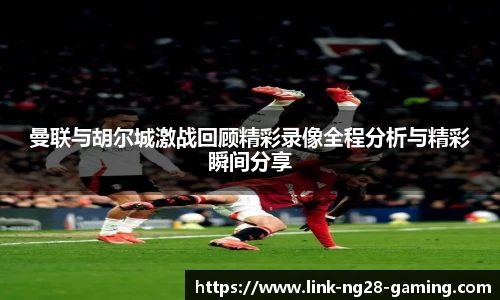 曼联与胡尔城激战回顾精彩录像全程分析与精彩瞬间分享