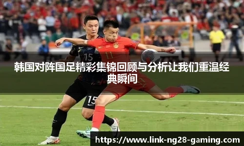 韩国对阵国足精彩集锦回顾与分析让我们重温经典瞬间