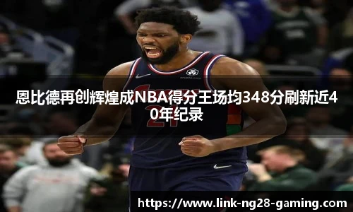 恩比德再创辉煌成NBA得分王场均348分刷新近40年纪录