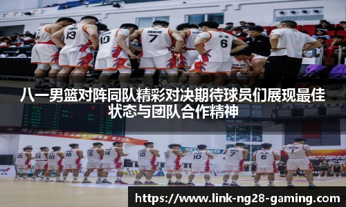 八一男篮对阵同队精彩对决期待球员们展现最佳状态与团队合作精神