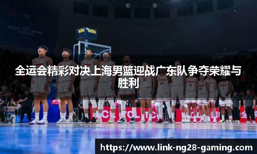 全运会精彩对决上海男篮迎战广东队争夺荣耀与胜利