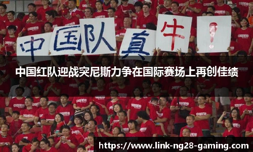 中国红队迎战突尼斯力争在国际赛场上再创佳绩