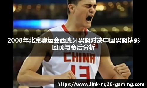 2008年北京奥运会西班牙男篮对决中国男篮精彩回顾与赛后分析