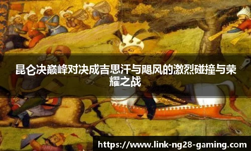 昆仑决巅峰对决成吉思汗与飓风的激烈碰撞与荣耀之战