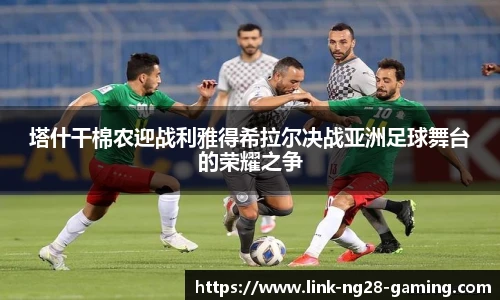 塔什干棉农迎战利雅得希拉尔决战亚洲足球舞台的荣耀之争